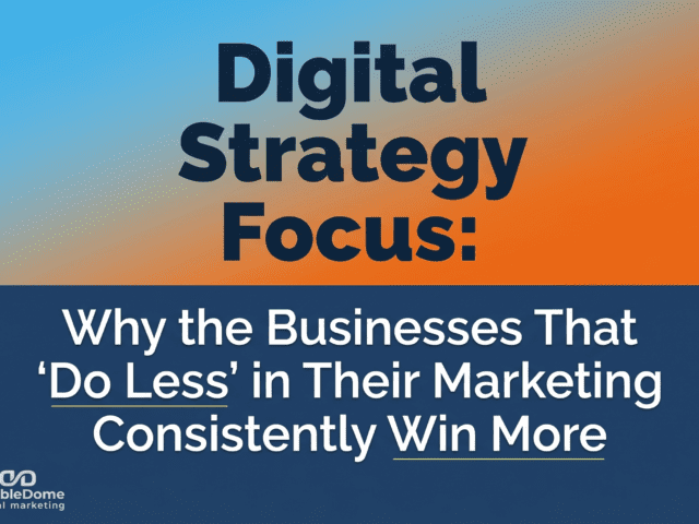 Digital Strategy Focus: Why the Businesses That ‘Do Less’ in Their Marketing Consistently Win More